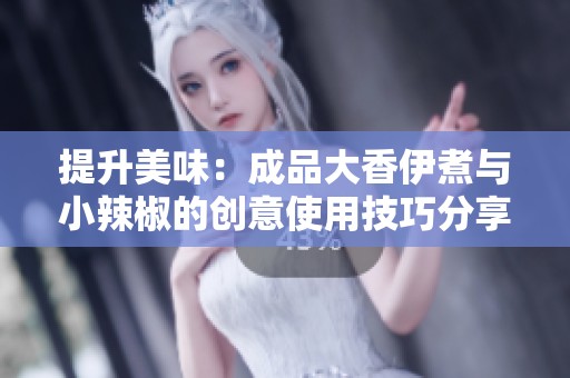 提升美味：成品大香伊煮与小辣椒的创意使用技巧分享