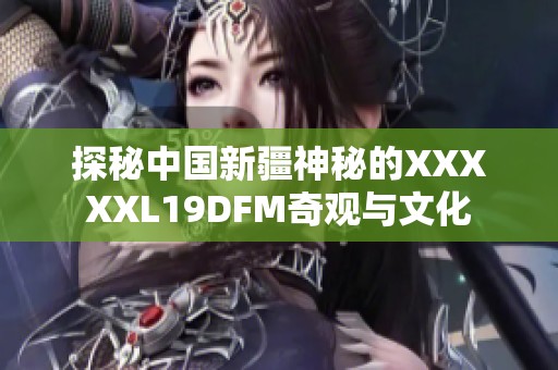 探秘中国新疆神秘的XXXXXL19DFM奇观与文化