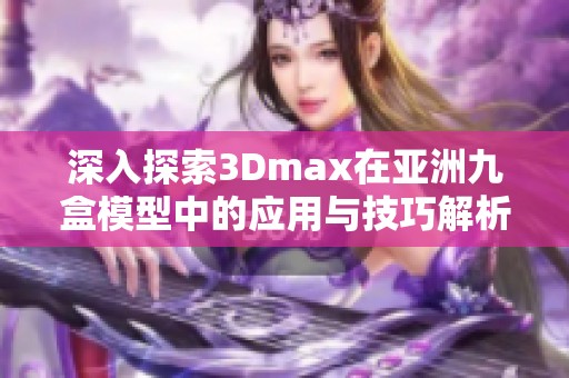 深入探索3Dmax在亚洲九盒模型中的应用与技巧解析