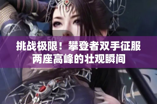 挑战极限！攀登者双手征服两座高峰的壮观瞬间