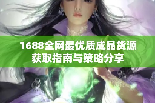 1688全网最优质成品货源获取指南与策略分享