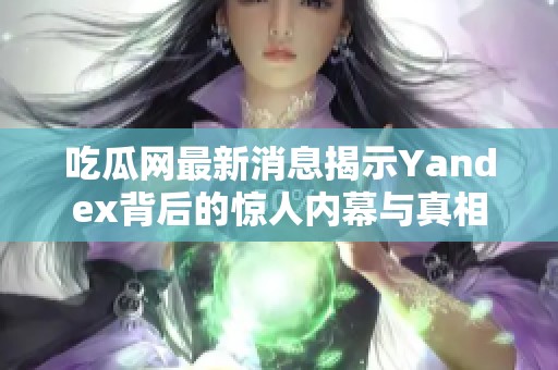 吃瓜网最新消息揭示Yandex背后的惊人内幕与真相