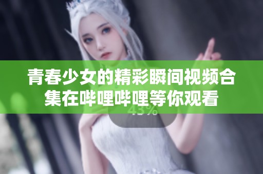 青春少女的精彩瞬间视频合集在哔哩哔哩等你观看