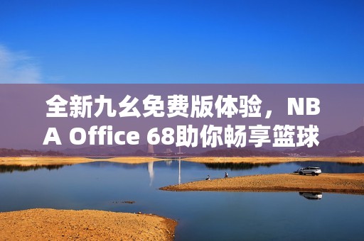 全新九幺免费版体验，NBA Office 68助你畅享篮球盛宴