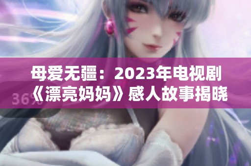 母爱无疆：2023年电视剧《漂亮妈妈》感人故事揭晓