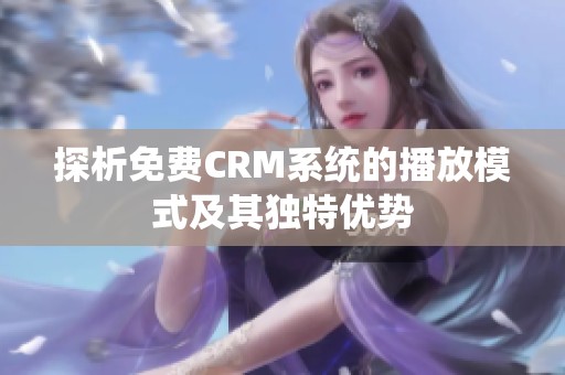 探析免费CRM系统的播放模式及其独特优势