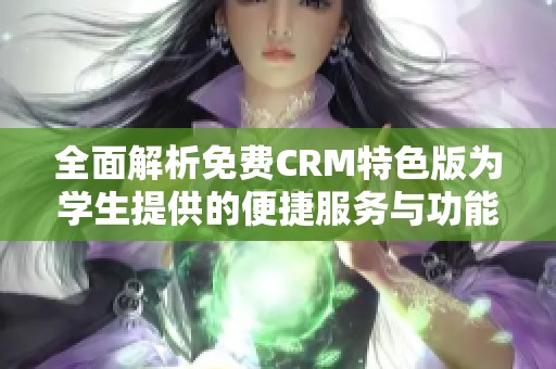 全面解析免费CRM特色版为学生提供的便捷服务与功能