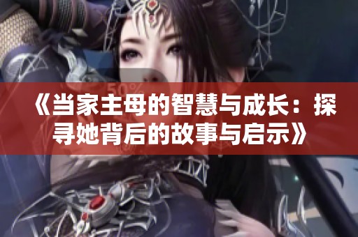 《当家主母的智慧与成长：探寻她背后的故事与启示》