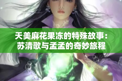 天美麻花果冻的特殊故事：苏清歌与孟孟的奇妙旅程