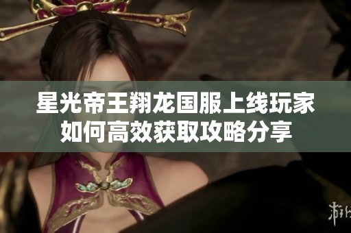 星光帝王翔龙国服上线玩家如何高效获取攻略分享