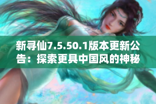 新寻仙7.5.50.1版本更新公告：探索更具中国风的神秘境界