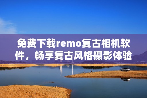 免费下载remo复古相机软件，畅享复古风格摄影体验