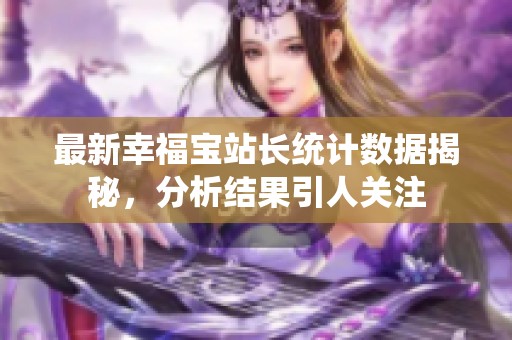 最新幸福宝站长统计数据揭秘，分析结果引人关注