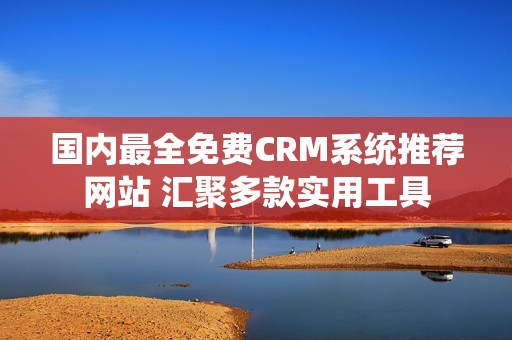 国内最全免费CRM系统推荐网站 汇聚多款实用工具