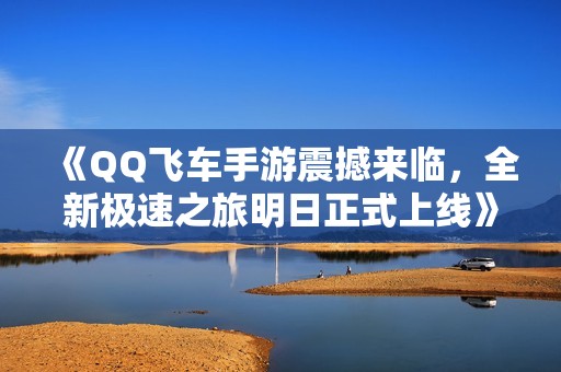 《QQ飞车手游震撼来临，全新极速之旅明日正式上线》