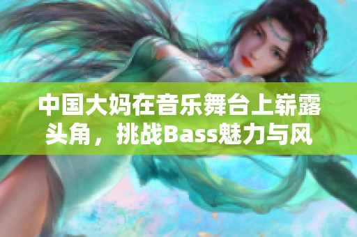 中国大妈在音乐舞台上崭露头角，挑战Bass魅力与风采