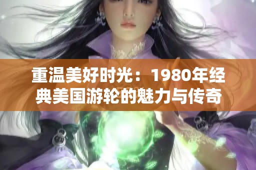 重温美好时光：1980年经典美国游轮的魅力与传奇