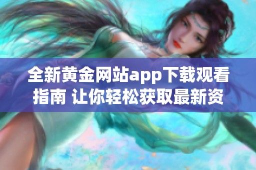 全新黄金网站app下载观看指南 让你轻松获取最新资讯