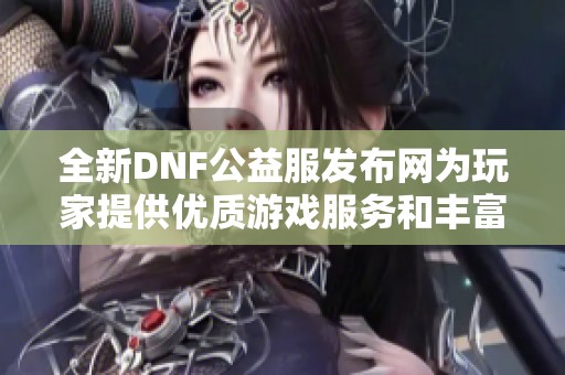 全新DNF公益服发布网为玩家提供优质游戏服务和丰富活动