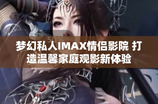 梦幻私人IMAX情侣影院 打造温馨家庭观影新体验