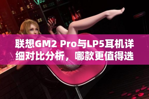 联想GM2 Pro与LP5耳机详细对比分析，哪款更值得选择？