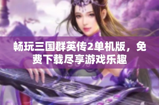 畅玩三国群英传2单机版，免费下载尽享游戏乐趣