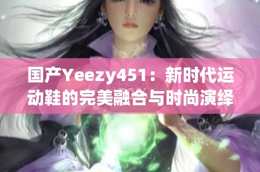 国产Yeezy451：新时代运动鞋的完美融合与时尚演绎