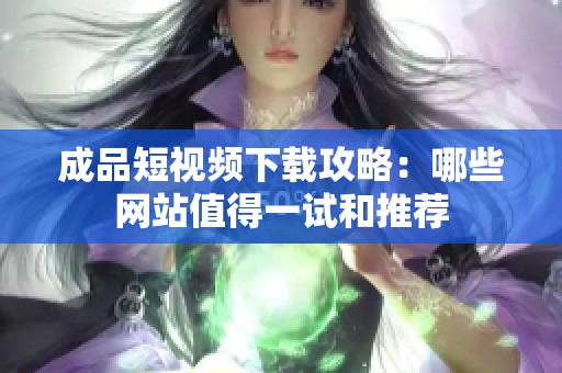 成品短视频下载攻略：哪些网站值得一试和推荐