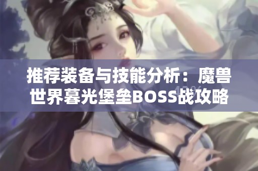 推荐装备与技能分析：魔兽世界暮光堡垒BOSS战攻略