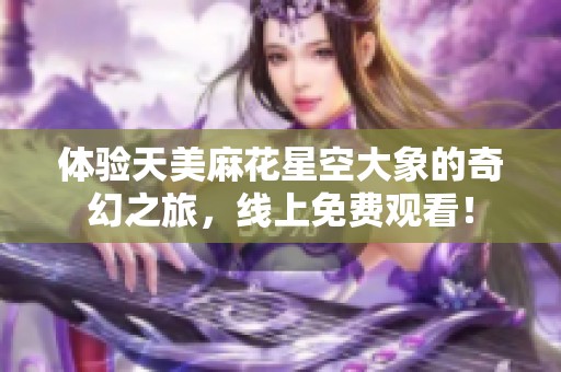 体验天美麻花星空大象的奇幻之旅，线上免费观看！