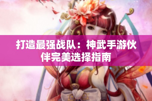 打造最强战队：神武手游伙伴完美选择指南