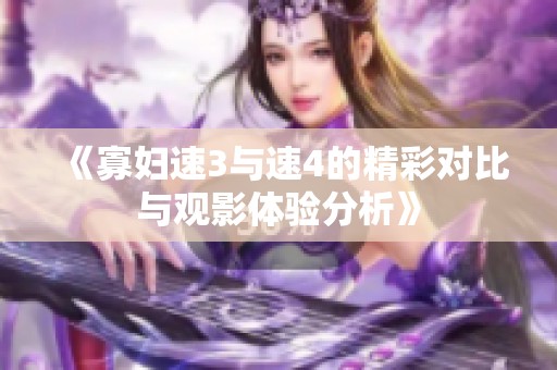 《寡妇速3与速4的精彩对比与观影体验分析》