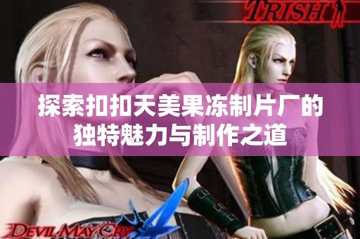 探索扣扣天美果冻制片厂的独特魅力与制作之道