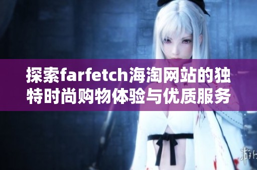 探索farfetch海淘网站的独特时尚购物体验与优质服务