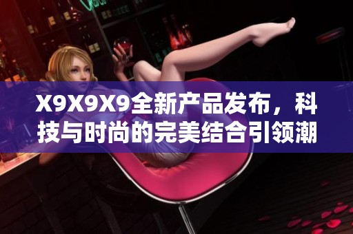 X9X9X9全新产品发布，科技与时尚的完美结合引领潮流