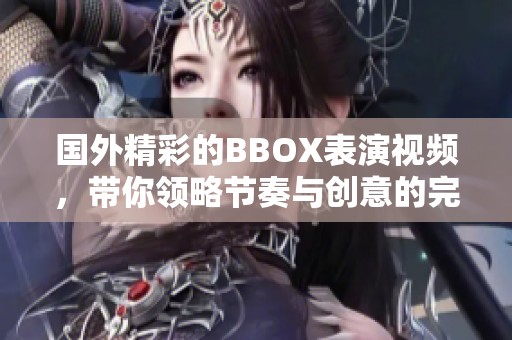 国外精彩的BBOX表演视频，带你领略节奏与创意的完美结合