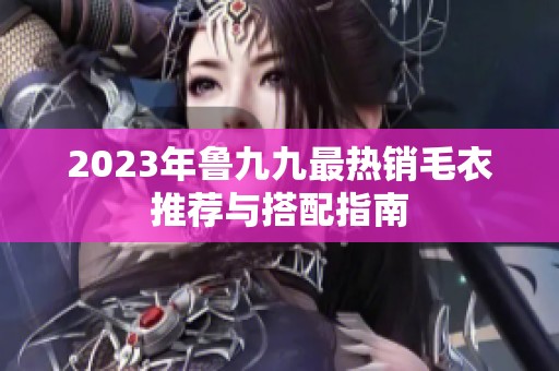 2023年鲁九九最热销毛衣推荐与搭配指南