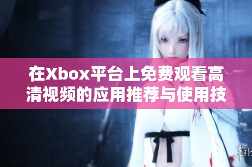 在Xbox平台上免费观看高清视频的应用推荐与使用技巧