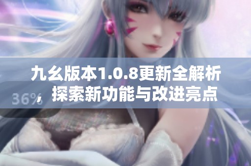 九幺版本1.0.8更新全解析，探索新功能与改进亮点