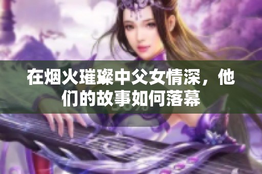 在烟火璀璨中父女情深，他们的故事如何落幕