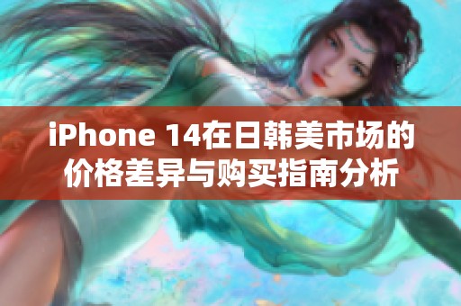 iPhone 14在日韩美市场的价格差异与购买指南分析