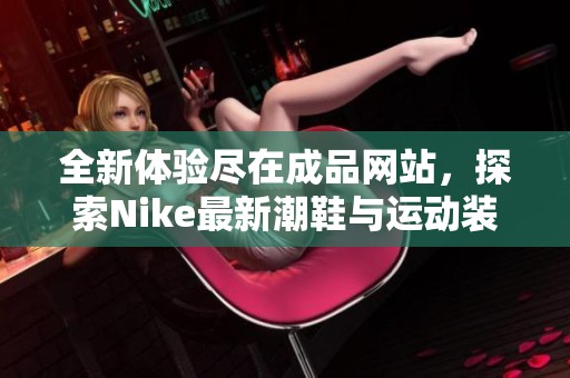 全新体验尽在成品网站，探索Nike最新潮鞋与运动装备