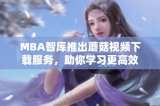 MBA智库推出蘑菇视频下载服务，助你学习更高效