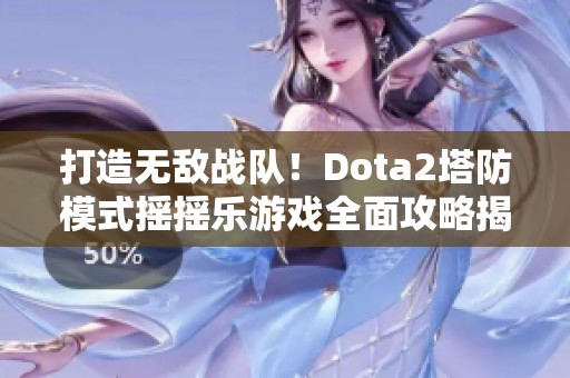 打造无敌战队！Dota2塔防模式摇摇乐游戏全面攻略揭秘