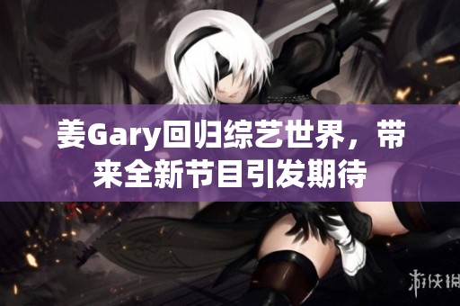 姜Gary回归综艺世界，带来全新节目引发期待