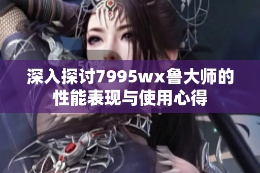 深入探讨7995wx鲁大师的性能表现与使用心得