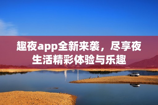 趣夜app全新来袭，尽享夜生活精彩体验与乐趣