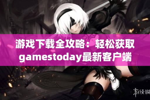 游戏下载全攻略：轻松获取gamestoday最新客户端方法与技巧