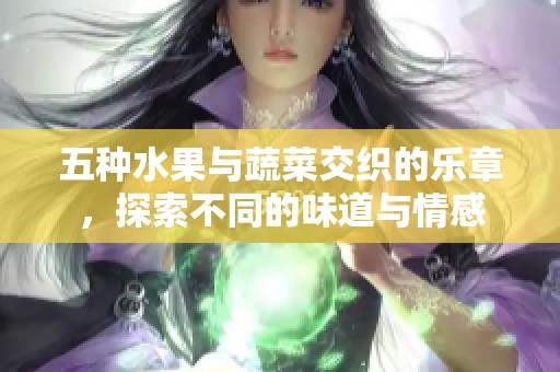 五种水果与蔬菜交织的乐章，探索不同的味道与情感