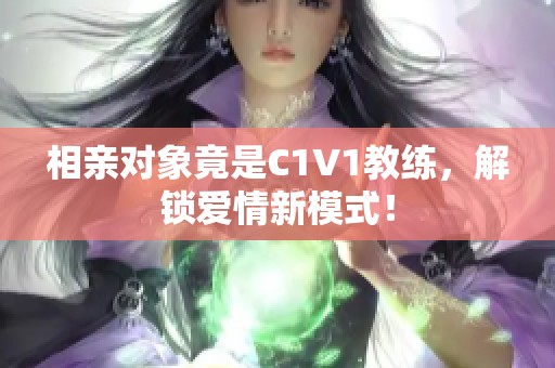 相亲对象竟是C1V1教练，解锁爱情新模式！